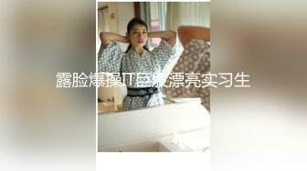 露脸爆操IT巨股漂亮实习生