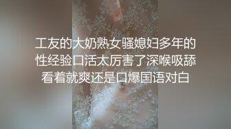 工友的大奶熟女骚媳妇多年的性经验口活太厉害了深喉吸舔看着就爽还是口爆国语对白