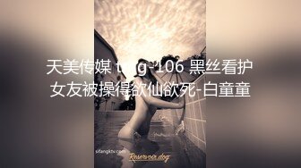 天美传媒 tmg-106 黑丝看护女友被操得欲仙欲死-白童童