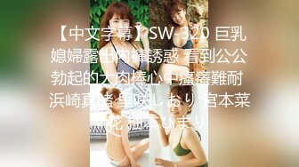 【中文字幕】SW-320 巨乳媳婦露出內褲誘惑 看到公公勃起的大肉棒心中瘙癢難耐 浜崎真緒 里咲しおり 宮本菜々花 柚本ひまり