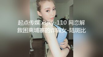 起点传媒 xsjky-110 网恋解救困柬埔寨的诈骗女-陆斑比