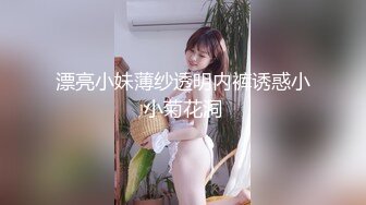 漂亮小妹薄纱透明内裤诱惑小小菊花洞