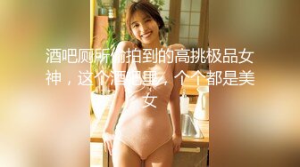 酒吧厕所偷拍到的高挑极品女神，这个酒吧里，个个都是美女