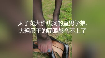 太子花大价钱找的直男学弟,大粗吊干的屁眼都合不上了