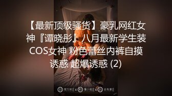 【最新顶级骚货】豪乳网红女神『谭晓彤』八月最新学生装COS女神 粉色蕾丝内裤自摸诱惑 超爆诱惑 (2)