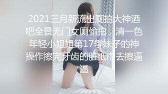 2021三月新流出厕拍大神酒吧全景无门女厕偷拍，清一色年轻小姐姐第17季妹子的神操作擦完牙齿的脏纸巾去擦逼逼