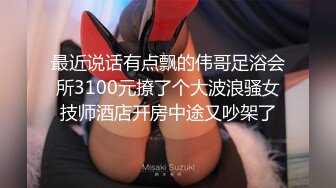 最近说话有点飘的伟哥足浴会所3100元撩了个大波浪骚女技师酒店开房中途又吵架了