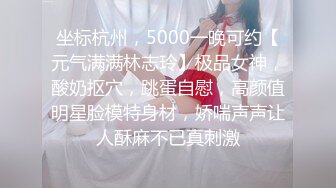 坐标杭州，5000一晚可约【元气满满林志玲】极品女神，酸奶抠穴，跳蛋自慰，高颜值明星脸模特身材，娇喘声声让人酥麻不已真刺激