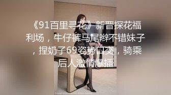 《91百里寻花》新晋探花福利场，牛仔裤马尾辫不错妹子，捏奶子69姿势口交，骑乘后人激情爆插