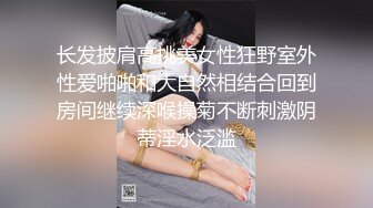 长发披肩高挑美女性狂野室外性爱啪啪和大自然相结合回到房间继续深喉操菊不断刺激阴蒂淫水泛滥