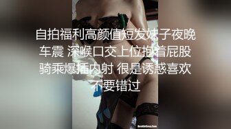 自拍福利高颜值短发妹子夜晚车震 深喉口交上位抱着屁股骑乘爆插内射 很是诱惑喜欢不要错过