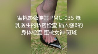 蜜桃影像传媒 PMC-035 爆乳医生的私密检查 插入骚B的身体检查 蜜桃女神 斑斑