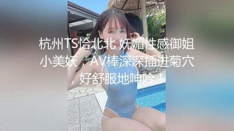 杭州TS恰北北 妩媚性感御姐小美妖，AV棒深深插进菊穴，好舒服地呻吟！