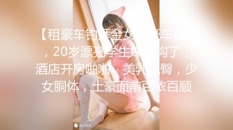 【租豪车钓拜金女】豪车在手，20岁漂亮学生妹上钩了，酒店开房啪啪，美乳翘臀，少女胴体，土豪面前百依百顺