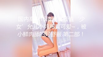 国内高端TS清纯高颜值‘少女’允儿小鸡鸡真可爱~，被小鲜肉舔的好舒服 第二部！