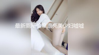 最新厕所偷窥漂亮美少妇嘘嘘