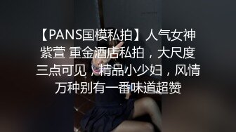 【PANS国模私拍】人气女神 紫萱 重金酒店私拍，大尺度三点可见，精品小少妇，风情万种别有一番味道超赞