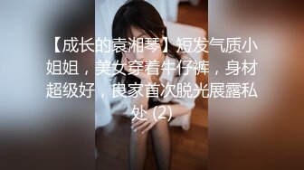 【成长的袁湘琴】短发气质小姐姐，美女穿着牛仔裤，身材超级好，良家首次脱光展露私处 (2)