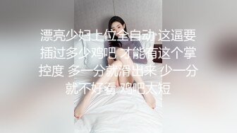 漂亮少妇上位全自动 这逼要插过多少鸡吧 才能有这个掌控度 多一分就滑出来 少一分就不好看 鸡吧太短