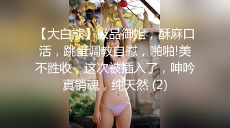 【大白熊】极品御姐，酥麻口活，跳蛋调教自慰，啪啪!美不胜收，这次被插入了，呻吟真销魂，纯天然 (2)