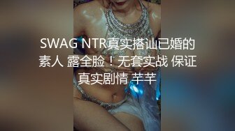 SWAG NTR真实搭讪已婚的素人 露全脸！无套实战 保证真实剧情 芊芊