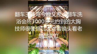 翻车王伟哥今晚又差点翻车洗浴会所3000多元约到的大胸技师很警惕几次对着镜头看老是想关灯