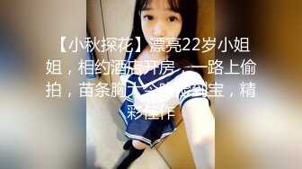 【小秋探花】漂亮22岁小姐姐，相约酒店开房，一路上偷拍，苗条胸大今晚捡到宝，精彩佳作