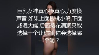 巨乳女神真心换真心,力度换声音 如果上面樱桃小嘴,下面咸湿大嘴,后面菊花洞洞只能选择一个让你插,你会选择哪一个呢？