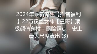 2024年最新流出【抖音福利】22万粉丝女神【王哥】顶级颜值身材，露脸露点，史上最大尺度流出 (3)