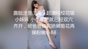 露脸才是王道，超清纯校花级小妹妹 小小年纪就已经双穴齐开，被爸爸操完娇嫩菊花再操粉嫩小BB