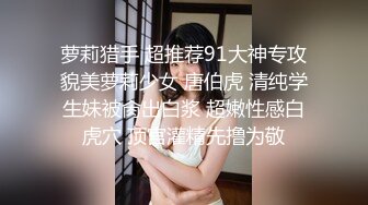 萝莉猎手 超推荐91大神专攻貌美萝莉少女 唐伯虎 清纯学生妹被肏出白浆 超嫩性感白虎穴 顶宫灌精先撸为敬