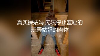 真实操姑妈 无法停止羞耻的玩弄姑妈的肉体