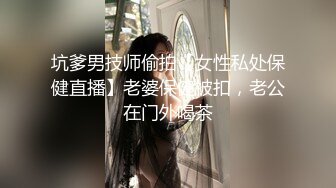 坑爹男技师偷拍【女性私处保健直播】老婆保健被扣，老公在门外喝茶