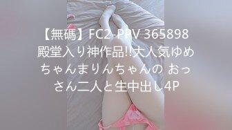 【無碼】FC2-PPV 365898 殿堂入り神作品!!大人気ゆめちゃんまりんちゃんの おっさん二人と生中出し4P