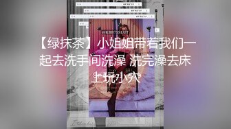 【绿抹茶】小姐姐带着我们一起去洗手间洗澡 洗完澡去床上玩小穴