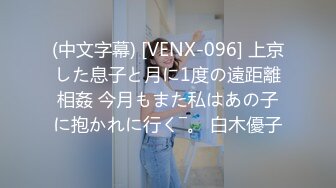 (中文字幕) [VENX-096] 上京した息子と月に1度の遠距離相姦 今月もまた私はあの子に抱かれに行く―。 白木優子