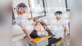 高颜值美妖TS微微艹温柔女孩，妖棒插水帘洞 爽得女孩把不住女孩得矜持，厨房出来个妈妈坐旁边看她们激战 口爆！