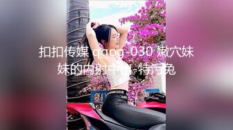 扣扣传媒 qqog-030 嫩穴妹妹的内射中出-特污兔