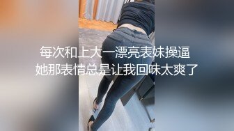 每次和上大一漂亮表妹操逼 她那表情总是让我回味太爽了