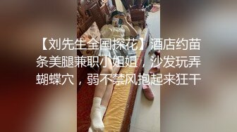 【刘先生全国探花】酒店约苗条美腿兼职小姐姐，沙发玩弄蝴蝶穴，弱不禁风抱起来狂干