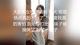 大奶美女吃鸡啪啪 好大 哥哥快点真的不行了 不戴套我真的害怕 我给你打出来 妹子被操哭了 射了一奶子