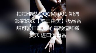 扣扣传媒 QQCM-001 初遇邻家妹妹【前田由美】极品香甜可爱日本女优 高颜值鲜嫩美穴 进口逼真香