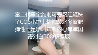 富二代重金约啪可爱网红骚妹子COS小护士情趣装水多臀肥弹性十足嗲叫声听的心痒痒国语对白1080P原版