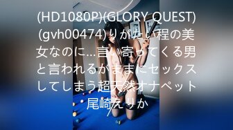 (HD1080P)(GLORY QUEST)(gvh00474)りがたい程の美女なのに…言い寄ってくる男と言われるがままにセックスしてしまう超天然オナペット 尾崎えりか