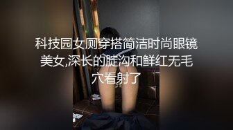 科技园女厕穿搭简洁时尚眼镜美女,深长的腚沟和鲜红无毛穴看射了