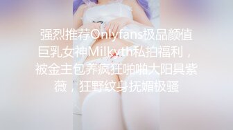 强烈推荐Onlyfans极品颜值巨乳女神Milkyth私拍福利，被金主包养疯狂啪啪大阳具紫薇，狂野纹身抚媚极骚