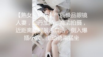 【熟女丶探花】气质极品眼镜人妻，仙丹加持，高清拍摄，近距离舔屌展示口活，侧入爆插小穴，主动骑乘猛坐