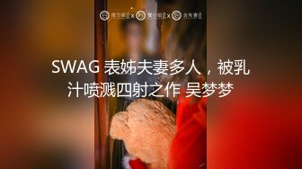 SWAG 表姊夫妻多人，被乳汁喷溅四射之作 吴梦梦