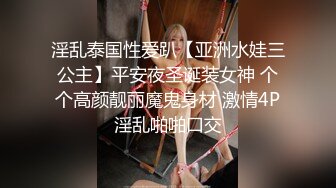 淫乱泰国性爱趴【亚洲水娃三公主】平安夜圣诞装女神 个个高颜靓丽魔鬼身材 激情4P淫乱啪啪口交