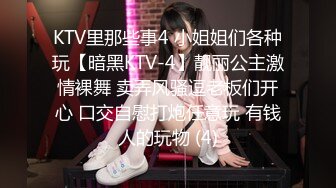 KTV里那些事4 小姐姐们各种玩【暗黑KTV-4】靓丽公主激情裸舞 卖弄风骚逗老板们开心 口交自慰打炮任意玩 有钱人的玩物 (4)